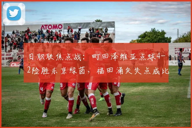 日职联焦点战：町田泽维亚点球4-2险胜东京绿茵，福田涌矢失点成比赛关键转折
