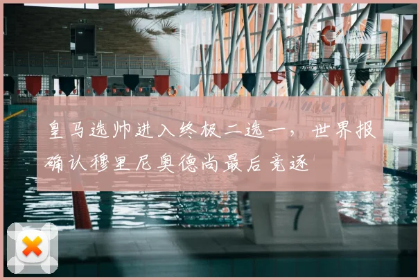 皇马选帅进入终极二选一，世界报确认穆里尼奥德尚最后竞逐