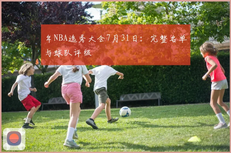 年NBA选秀大会7月31日:完整名单与球队评级