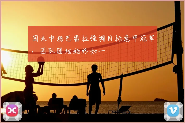 国米中场巴雷拉强调目标意甲冠军，团队团结始终如一