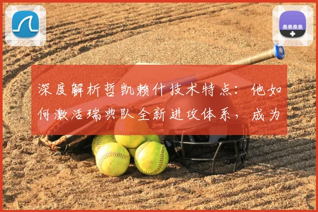 深度解析哲凯赖什技术特点:他如何激活瑞典队全新进攻体系,成为未来核心?