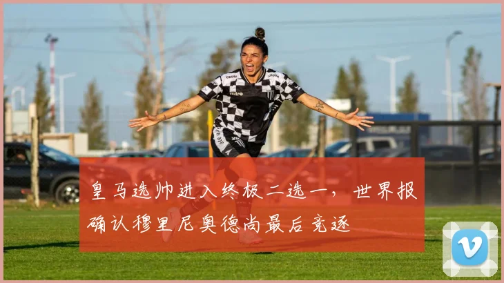 皇马选帅进入终极二选一，世界报确认穆里尼奥德尚最后竞逐