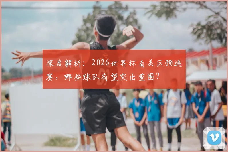 深度解析：2026世界杯南美区预选赛，哪些球队有望突出重围？