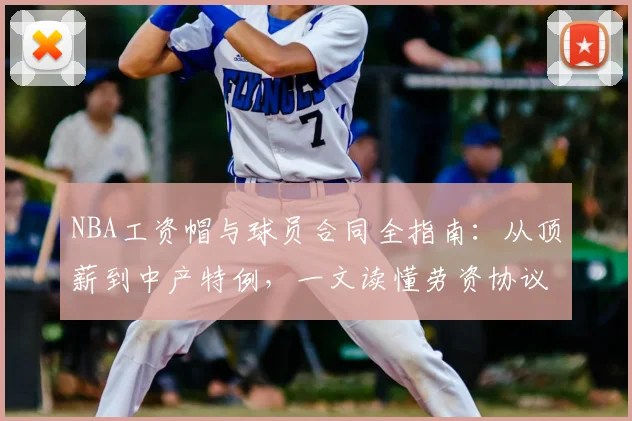 NBA工资帽与球员合同全指南：从顶薪到中产特例，一文读懂劳资协议核心规则