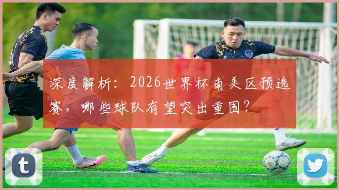深度解析:2026世界杯南美区预选赛,哪些球队有望突出重围?