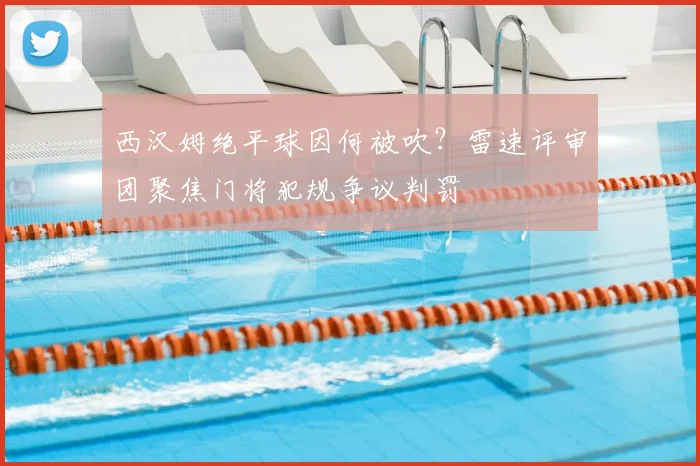 西汉姆绝平球因何被吹？雷速评审团聚焦门将犯规争议判罚