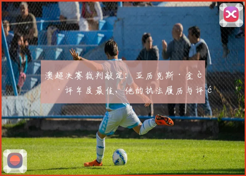 澳超决赛裁判敲定：亚历克斯·金获评年度最佳，他的执法履历与评选标准详解